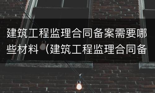 建筑工程监理合同备案需要哪些材料（建筑工程监理合同备案需要哪些材料呢）