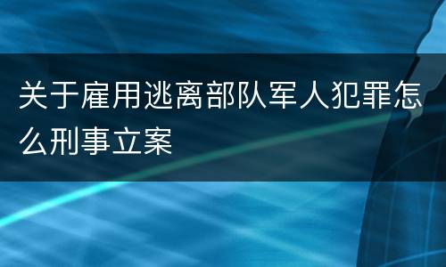 关于雇用逃离部队军人犯罪怎么刑事立案