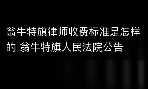 翁牛特旗律师收费标准是怎样的 翁牛特旗人民法院公告