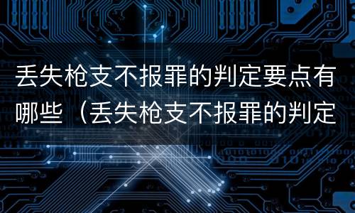 丢失枪支不报罪的判定要点有哪些（丢失枪支不报罪的判定要点有哪些规定）