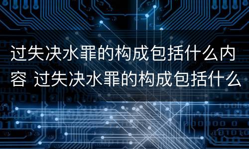 过失决水罪的构成包括什么内容 过失决水罪的构成包括什么内容和形式