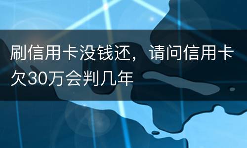 刷信用卡没钱还，请问信用卡欠30万会判几年