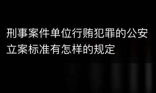 刑事案件单位行贿犯罪的公安立案标准有怎样的规定