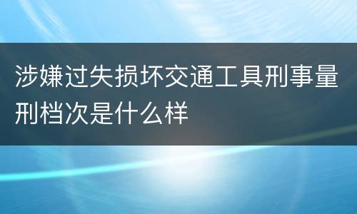 涉嫌过失损坏交通工具刑事量刑档次是什么样