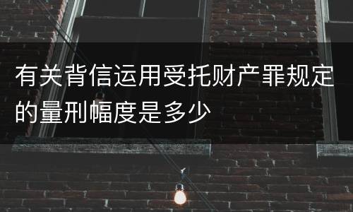 有关背信运用受托财产罪规定的量刑幅度是多少