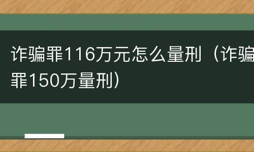 诈骗罪116万元怎么量刑（诈骗罪150万量刑）