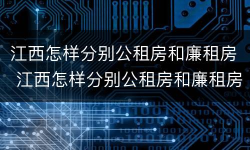 江西怎样分别公租房和廉租房 江西怎样分别公租房和廉租房的区别