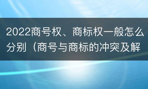 2022商号权、商标权一般怎么分别（商号与商标的冲突及解决措施）