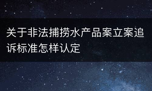 关于非法捕捞水产品案立案追诉标准怎样认定