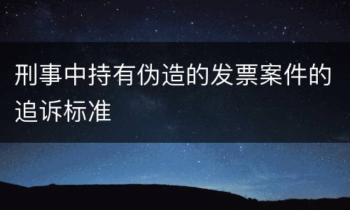 刑事中持有伪造的发票案件的追诉标准