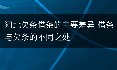 河北欠条借条的主要差异 借条与欠条的不同之处