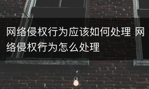 网络侵权行为应该如何处理 网络侵权行为怎么处理