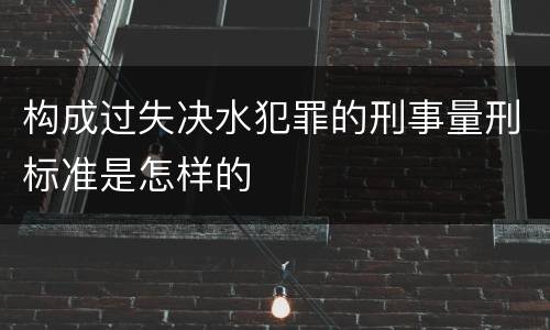 构成过失决水犯罪的刑事量刑标准是怎样的