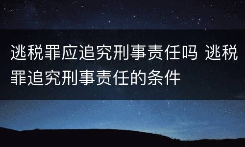 逃税罪应追究刑事责任吗 逃税罪追究刑事责任的条件