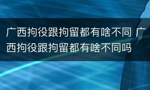 广西拘役跟拘留都有啥不同 广西拘役跟拘留都有啥不同吗