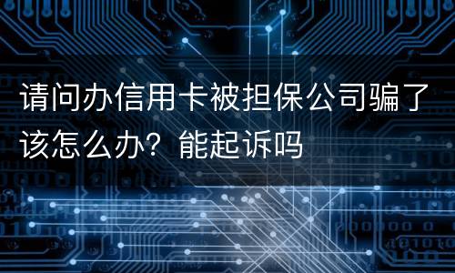 请问办信用卡被担保公司骗了该怎么办？能起诉吗