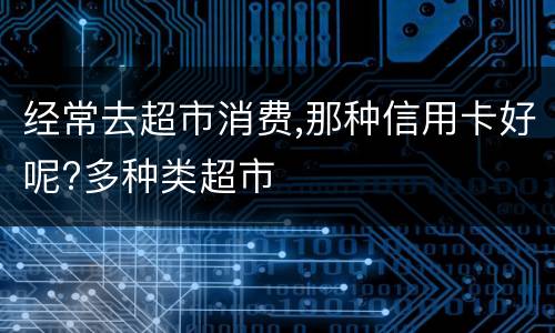 经常去超市消费,那种信用卡好呢?多种类超市