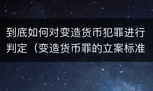 到底如何对变造货币犯罪进行判定（变造货币罪的立案标准）