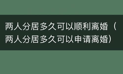 两人分居多久可以顺利离婚（两人分居多久可以申请离婚）