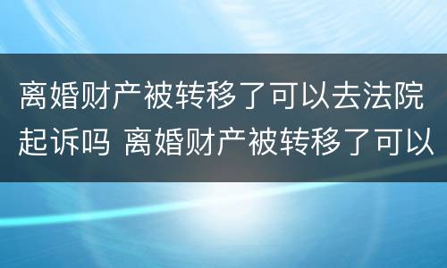 离婚财产被转移了可以去法院起诉吗 离婚财产被转移了可以去法院起诉吗要多少钱