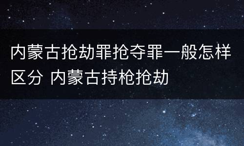 内蒙古抢劫罪抢夺罪一般怎样区分 内蒙古持枪抢劫