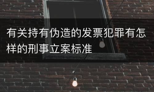 有关持有伪造的发票犯罪有怎样的刑事立案标准