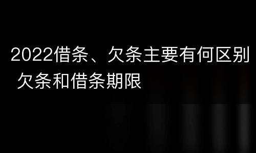 2022借条、欠条主要有何区别 欠条和借条期限
