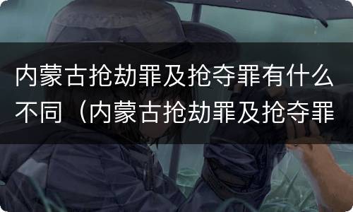 内蒙古抢劫罪及抢夺罪有什么不同（内蒙古抢劫罪及抢夺罪有什么不同处罚）