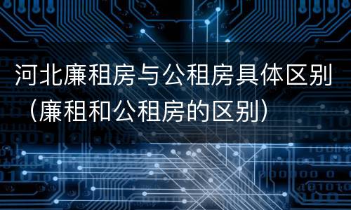 河北廉租房与公租房具体区别（廉租和公租房的区别）