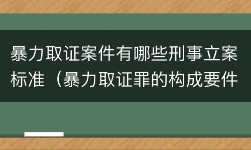 暴力取证案件有哪些刑事立案标准（暴力取证罪的构成要件）