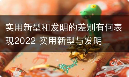 实用新型和发明的差别有何表现2022 实用新型与发明