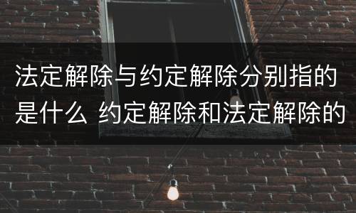 法定解除与约定解除分别指的是什么 约定解除和法定解除的关系