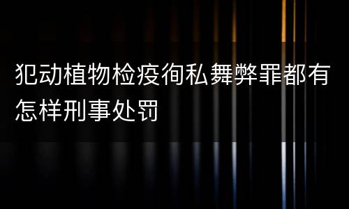 犯动植物检疫徇私舞弊罪都有怎样刑事处罚