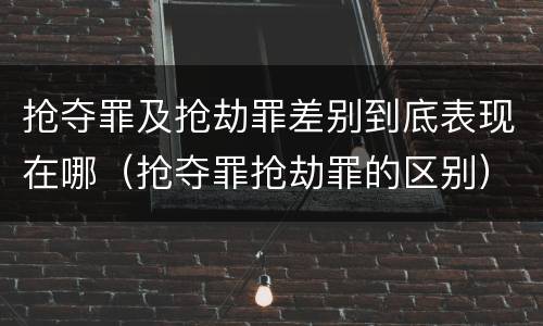 抢夺罪及抢劫罪差别到底表现在哪（抢夺罪抢劫罪的区别）