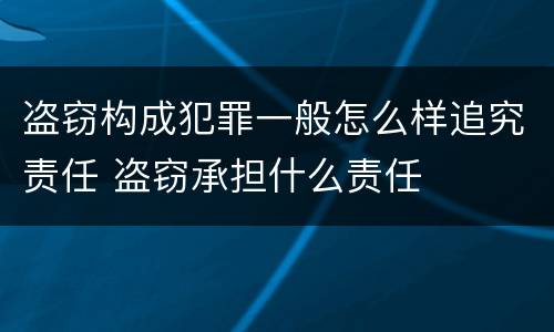 盗窃构成犯罪一般怎么样追究责任 盗窃承担什么责任