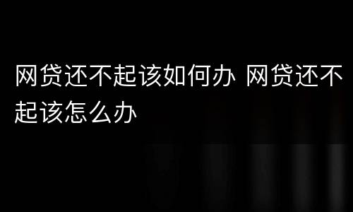 网贷还不起该如何办 网贷还不起该怎么办