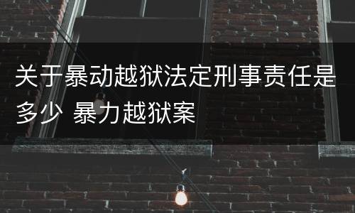 关于暴动越狱法定刑事责任是多少 暴力越狱案