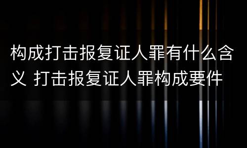 构成打击报复证人罪有什么含义 打击报复证人罪构成要件