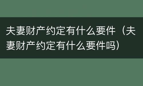 夫妻财产约定有什么要件（夫妻财产约定有什么要件吗）