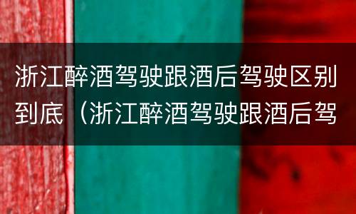 浙江醉酒驾驶跟酒后驾驶区别到底（浙江醉酒驾驶跟酒后驾驶区别到底在哪里）