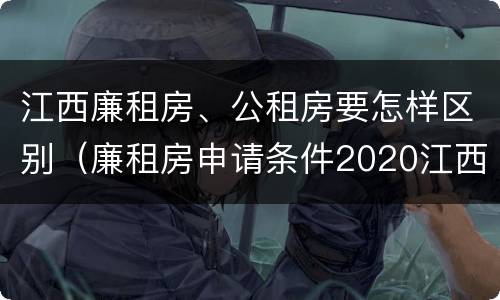 江西廉租房、公租房要怎样区别（廉租房申请条件2020江西）