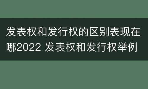 发表权和发行权的区别表现在哪2022 发表权和发行权举例