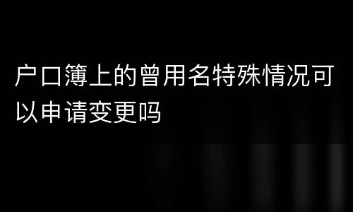 户口簿上的曾用名特殊情况可以申请变更吗