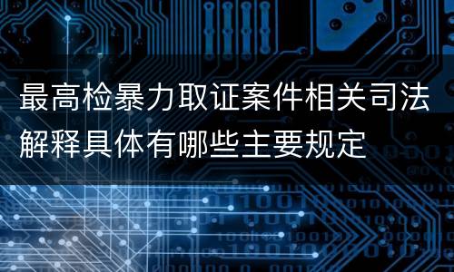 最高检暴力取证案件相关司法解释具体有哪些主要规定