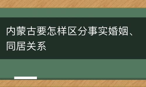 内蒙古要怎样区分事实婚姻、同居关系