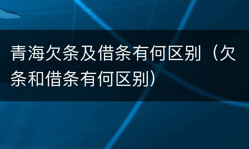 青海欠条及借条有何区别（欠条和借条有何区别）