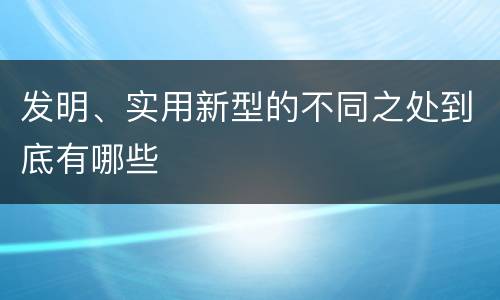 发明、实用新型的不同之处到底有哪些