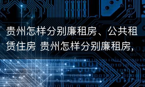 贵州怎样分别廉租房、公共租赁住房 贵州怎样分别廉租房,公共租赁住房和住宅