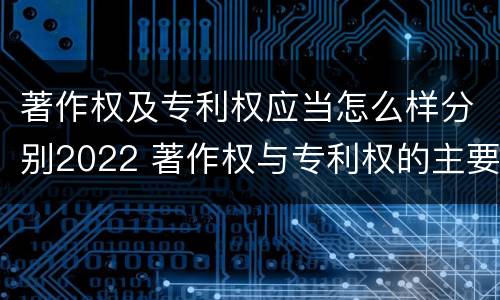 著作权及专利权应当怎么样分别2022 著作权与专利权的主要区别