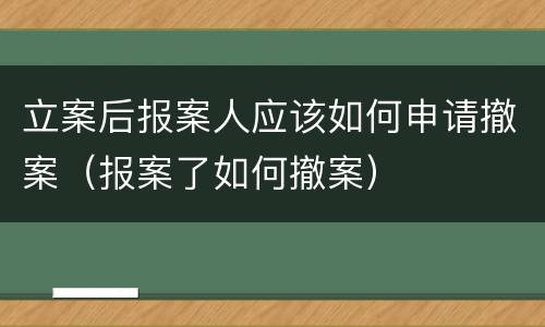 立案后报案人应该如何申请撤案（报案了如何撤案）